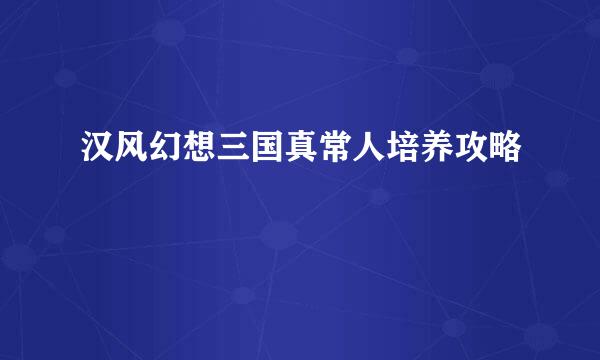 汉风幻想三国真常人培养攻略