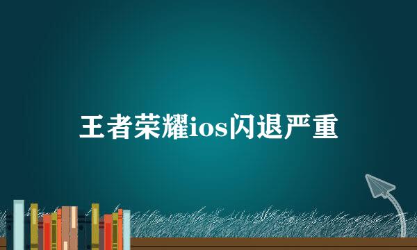 王者荣耀ios闪退严重