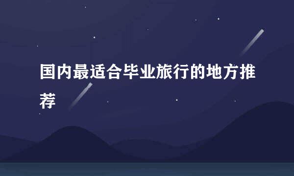 国内最适合毕业旅行的地方推荐