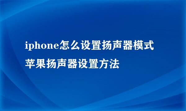 iphone怎么设置扬声器模式 苹果扬声器设置方法