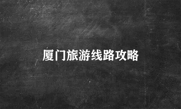 厦门旅游线路攻略