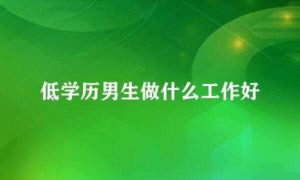 低学历男生做什么工作好