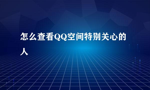 怎么查看QQ空间特别关心的人