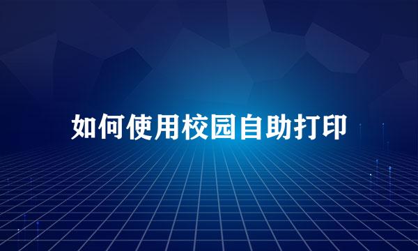 如何使用校园自助打印