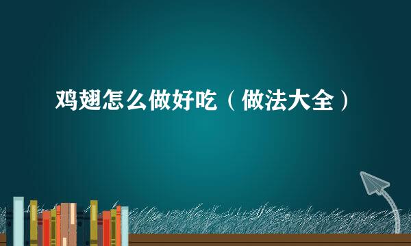 鸡翅怎么做好吃（做法大全）