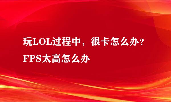 玩LOL过程中，很卡怎么办？FPS太高怎么办