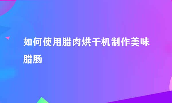 如何使用腊肉烘干机制作美味腊肠
