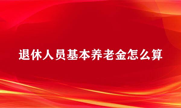 退休人员基本养老金怎么算