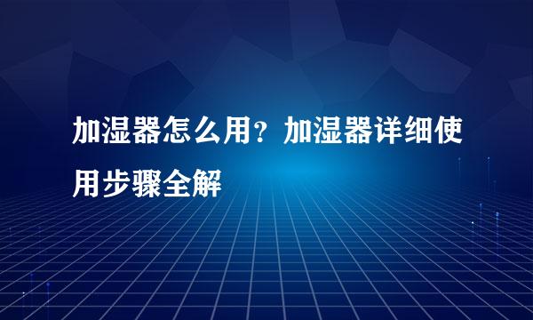 加湿器怎么用？加湿器详细使用步骤全解