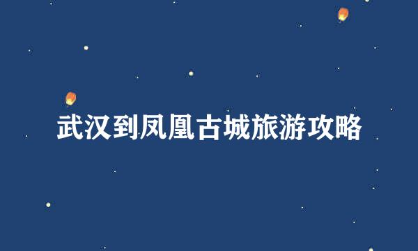 武汉到凤凰古城旅游攻略