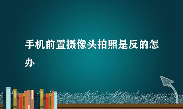 手机前置摄像头拍照是反的怎办