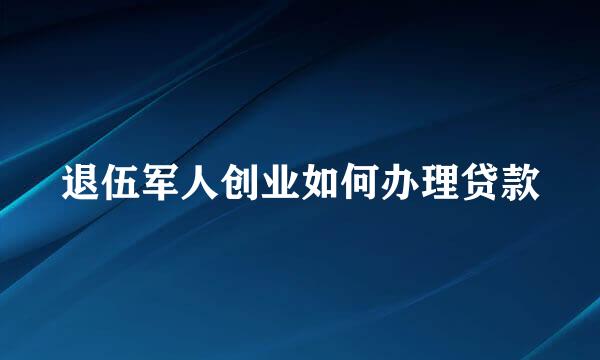 退伍军人创业如何办理贷款