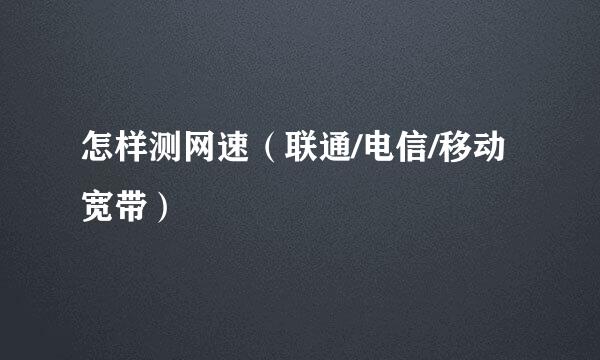 怎样测网速（联通/电信/移动宽带）