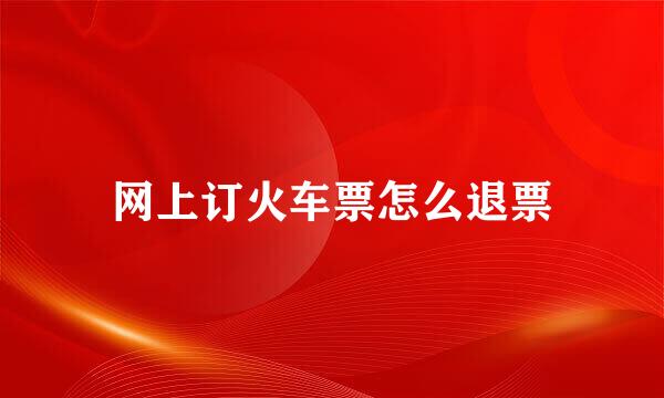 网上订火车票怎么退票