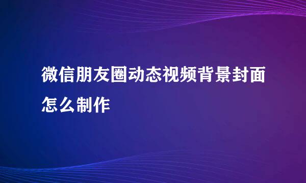 微信朋友圈动态视频背景封面怎么制作