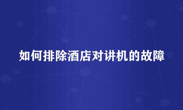 如何排除酒店对讲机的故障