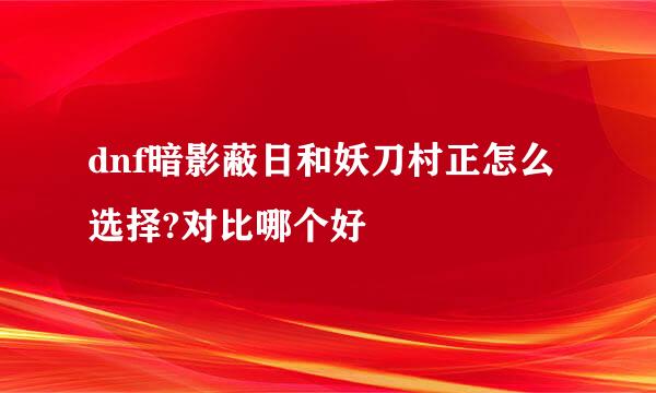 dnf暗影蔽日和妖刀村正怎么选择?对比哪个好