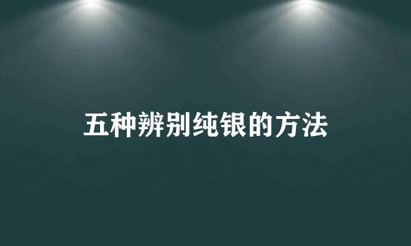 五种辨别纯银的方法