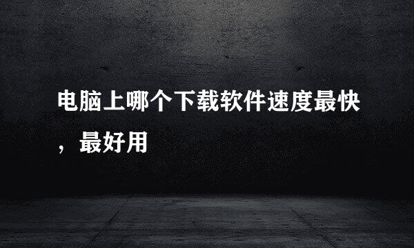 电脑上哪个下载软件速度最快，最好用