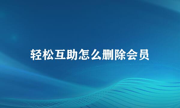 轻松互助怎么删除会员