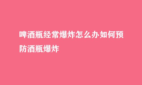 啤酒瓶经常爆炸怎么办如何预防酒瓶爆炸