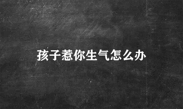 孩子惹你生气怎么办