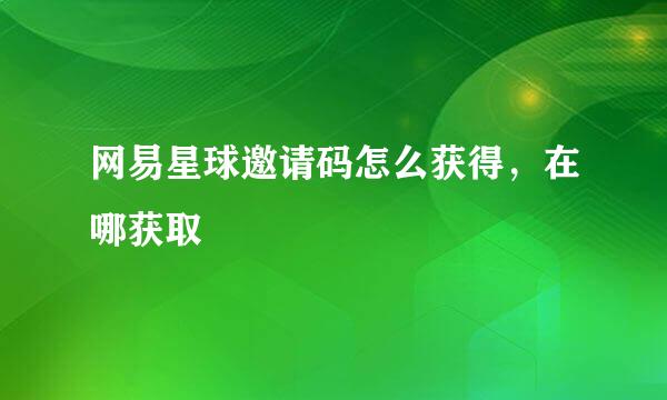 网易星球邀请码怎么获得，在哪获取