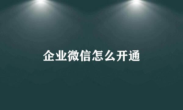 企业微信怎么开通