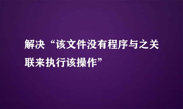 解决“该文件没有程序与之关联来执行该操作”