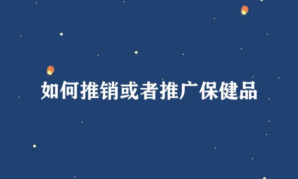 如何推销或者推广保健品