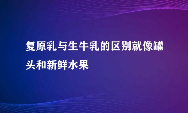 复原乳与生牛乳的区别就像罐头和新鲜水果