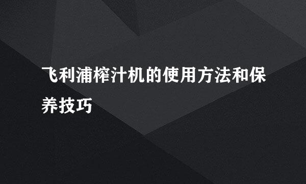 飞利浦榨汁机的使用方法和保养技巧