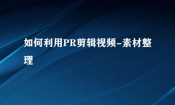 如何利用PR剪辑视频-素材整理