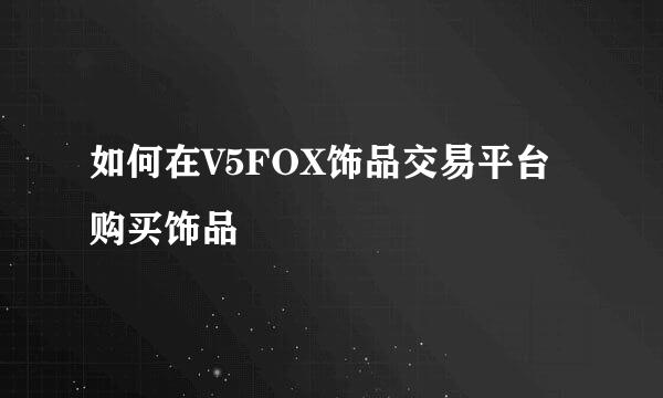 如何在V5FOX饰品交易平台购买饰品
