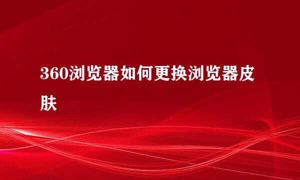360浏览器如何更换浏览器皮肤