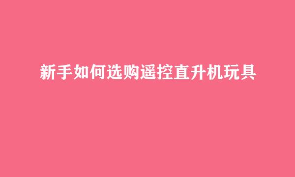 新手如何选购遥控直升机玩具