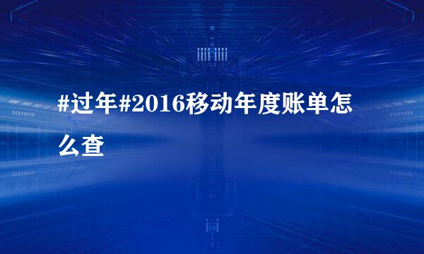 #过年#2016移动年度账单怎么查