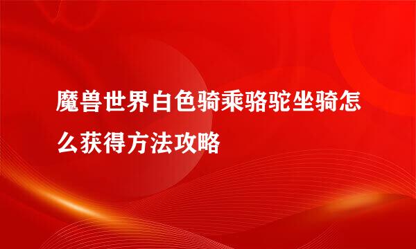 魔兽世界白色骑乘骆驼坐骑怎么获得方法攻略