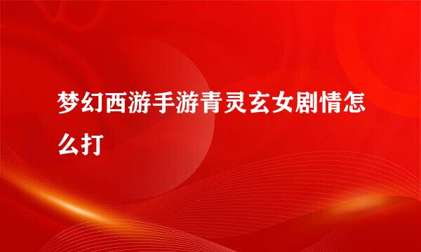 梦幻西游手游青灵玄女剧情怎么打