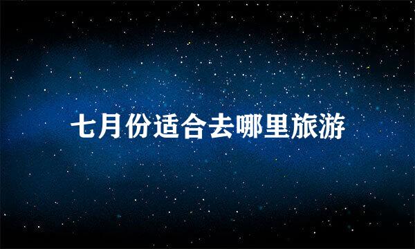七月份适合去哪里旅游