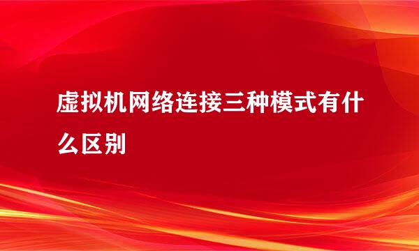 虚拟机网络连接三种模式有什么区别