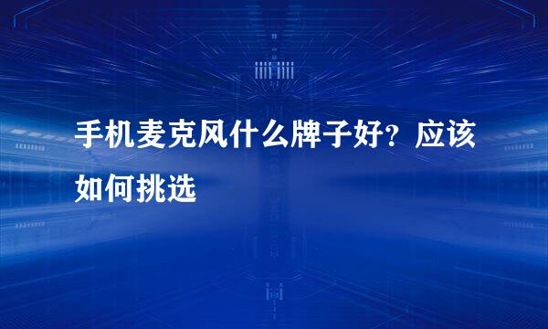 手机麦克风什么牌子好？应该如何挑选