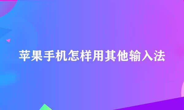 苹果手机怎样用其他输入法