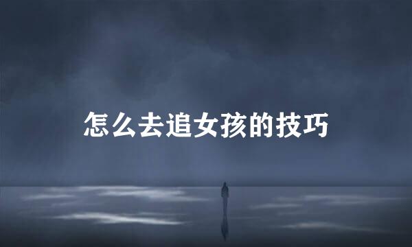 怎么去追女孩的技巧