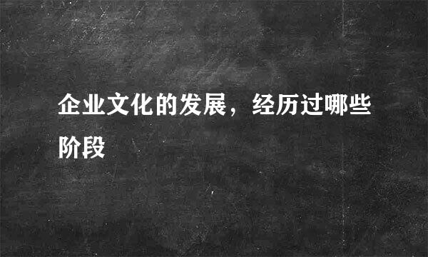企业文化的发展，经历过哪些阶段
