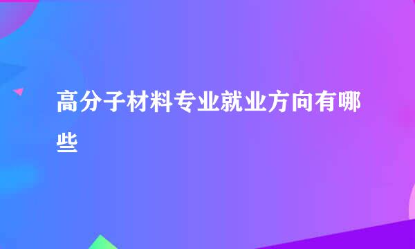 高分子材料专业就业方向有哪些