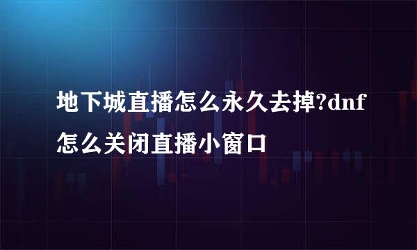 地下城直播怎么永久去掉?dnf怎么关闭直播小窗口