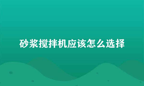 砂浆搅拌机应该怎么选择