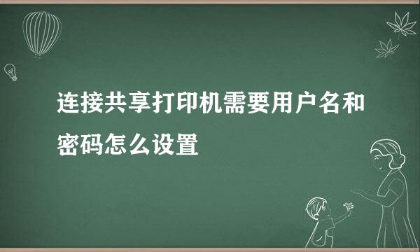 连接共享打印机需要用户名和密码怎么设置
