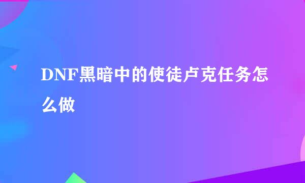 DNF黑暗中的使徒卢克任务怎么做
